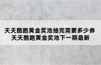 天天酷跑黄金奖池抽完需要多少券 天天酷跑黄金奖池下一期最新